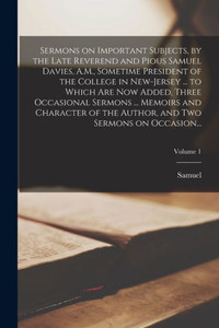 Sermons On Important Subjects, By The Late Reverend And Pious Samuel Davies, A.M., Sometime President Of The College In New-Jersey ... To Which Are ... The Author, And Two Sermons On Occasion...; Sermons On Important Subjects, By The Late Reverend And Pious Samuel Davies, A.M., Sometime President Of The College In New-Jersey ... To Which Are ... The Author, And Two Sermons On Occasion...;