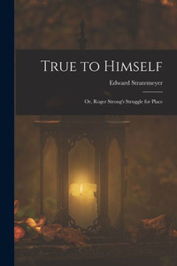 True To Himself: Or, Roger Strong's Struggle For Place True To Himself: Or, Roger Strong's Struggle For Place