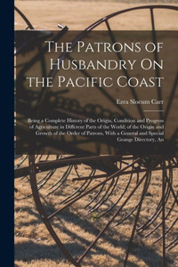 The Patrons Of Husbandry On The Pacific Coast: Being A Complete History Of The Origin, Condition And Progress Of Agriculture In Different Parts Of The ... A General And Special Grange Directory, An The Patrons Of Husbandry On The Pacific Coast: Being A Complete History Of The Origin, Condition And Progress Of Agriculture In Different Parts Of The ... A General And Special Grange Directory, An