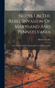 Notes On The Rebel Invasion Of Maryland And Pennsylvania: And The Battle Of Gettysburg, July 1St, 2D And 3D, 1863 Notes On The Rebel Invasion Of Maryland And Pennsylvania: And The Battle Of Gettysburg, July 1St, 2D And 3D, 1863