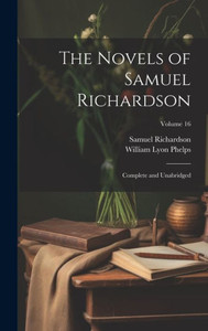 The Novels Of Samuel Richardson: Complete And Unabridged; Volume 16 The Novels Of Samuel Richardson: Complete And Unabridged; Volume 16