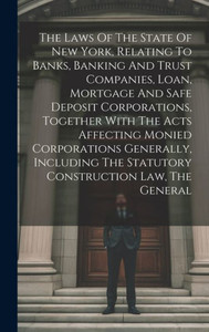 The Laws Of The State Of New York, Relating To Banks, Banking And Trust Companies, Loan, Mortgage And Safe Deposit Corporations, Together With The ... The Statutory Construction Law, The General The Laws Of The State Of New York, Relating To Banks, Banking And Trust Companies, Loan, Mortgage And Safe Deposit Corporations, Together With The ... The Statutory Construction Law, The General