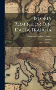 Istoria Romînilor Din Dacia Traiana: Istoria Moderna... (Romanian Edition)