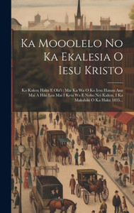 Ka Mooolelo No Ka Ekalesia O Iesu Kristo: Ko Kakou Haku E Ola'I: Mai Ka Wa O Ko Iesu Hanau Ana Mai A Hiki Loa Mai I Keia Wa E Noho Nei Kakou, I Ka Makahiki O Ka Haku 1835... (Hausa Edition) Ka Mooolelo No Ka Ekalesia O Iesu Kristo: Ko Kakou Haku E Ola'I: Mai Ka Wa O Ko Iesu Hanau Ana Mai A Hiki Loa Mai I Keia Wa E Noho Nei Kakou, I Ka Makahiki O Ka Haku 1835... (Hausa Edition)