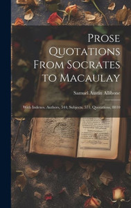 Prose Quotations From Socrates To Macaulay: With Indexes. Authors, 544; Subjects, 571; Quotations, 8810