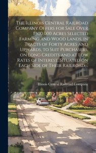 The Illinois Central Railroad Company Offers For Sale Over 1,500,000 Acres Selected Farming And Wood Lands, In Tracts Of Forty Acres And Upwards, To ... Situated On Each Side Of Their Railroad, ... The Illinois Central Railroad Company Offers For Sale Over 1,500,000 Acres Selected Farming And Wood Lands, In Tracts Of Forty Acres And Upwards, To ... Situated On Each Side Of Their Railroad, ...