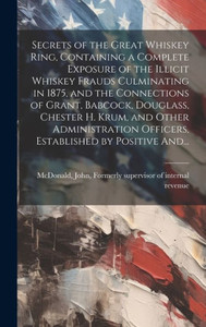 Secrets Of The Great Whiskey Ring, Containing A Complete Exposure Of The Illicit Whiskey Frauds Culminating In 1875, And The Connections Of Grant, ... Officers, Established By Positive And... Secrets Of The Great Whiskey Ring, Containing A Complete Exposure Of The Illicit Whiskey Frauds Culminating In 1875, And The Connections Of Grant, ... Officers, Established By Positive And...