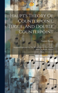 Haupt's Theory Of Counterpoint, Fugue, And Double Counterpoint: Prepared Expressly For The Royal Institute For Church Music, At Berlin, Prussia Haupt's Theory Of Counterpoint, Fugue, And Double Counterpoint: Prepared Expressly For The Royal Institute For Church Music, At Berlin, Prussia