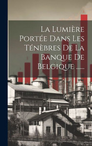 La Lumière Portée Dans Les Ténèbres De La Banque De Belgique ...... (French Edition)