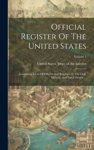 Official Register Of The United States: Containing A List Of Officers And Employés In The Civil, Military, And Naval Service ...; Volume 1 Official Register Of The United States: Containing A List Of Officers And Employés In The Civil, Military, And Naval Service ...; Volume 1