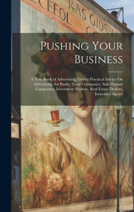 Pushing Your Business: A Text-Book Of Advertising, Giving Practical Advice On Advertising, For Banks, Trust Companies, Safe Deposit Companies, Investment Brokers, Real Estate Dealers, Insurance Agents