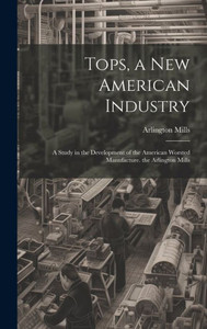 Tops, A New American Industry: A Study In The Development Of The American Worsted Manufacture. The Arlington Mills Tops, A New American Industry: A Study In The Development Of The American Worsted Manufacture. The Arlington Mills