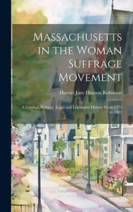 Massachusetts In The Woman Suffrage Movement: A General, Political, Legal And Legislative History From 1774 To 1881 Massachusetts In The Woman Suffrage Movement: A General, Political, Legal And Legislative History From 1774 To 1881