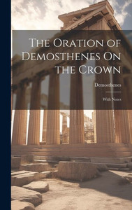 The Oration Of Demosthenes On The Crown: With Notes The Oration Of Demosthenes On The Crown: With Notes