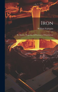 Iron: Its History, Properties, & Processes Of Manufacture Iron: Its History, Properties, & Processes Of Manufacture