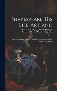 Shakespeare, His Life, Art, And Characters: With An Historical Sketch Of The Origin And Growth Of The Drama In England Shakespeare, His Life, Art, And Characters: With An Historical Sketch Of The Origin And Growth Of The Drama In England