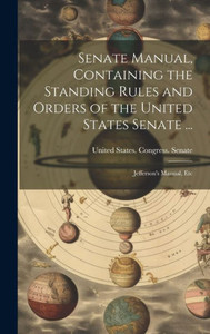 Senate Manual, Containing The Standing Rules And Orders Of The United States Senate ...: Jefferson's Manual, Etc Senate Manual, Containing The Standing Rules And Orders Of The United States Senate ...: Jefferson's Manual, Etc