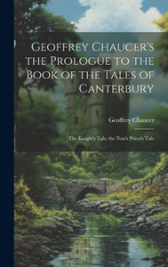 Geoffrey Chaucer's The Prologue To The Book Of The Tales Of Canterbury: The Knight's Tale, The Nun's Priest's Tale Geoffrey Chaucer's The Prologue To The Book Of The Tales Of Canterbury: The Knight's Tale, The Nun's Priest's Tale