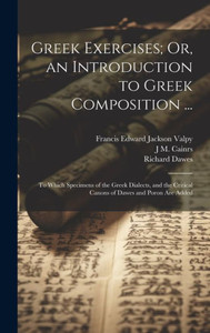 Greek Exercises; Or, An Introduction To Greek Composition ...: To Which Specimens Of The Greek Dialects, And The Critical Canons Of Dawes And Poron Are Added Greek Exercises; Or, An Introduction To Greek Composition ...: To Which Specimens Of The Greek Dialects, And The Critical Canons Of Dawes And Poron Are Added