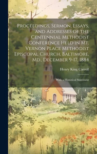 Proceedings, Sermon, Essays, And Addresses Of The Centennial Methodist Conference Held In Mt. Vernon Place Methodist Episcopal Church, Baltimore, Md., December 9-17, 1884: With A Historical Statement Proceedings, Sermon, Essays, And Addresses Of The Centennial Methodist Conference Held In Mt. Vernon Place Methodist Episcopal Church, Baltimore, Md., December 9-17, 1884: With A Historical Statement