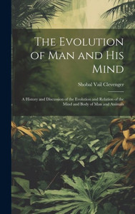 The Evolution Of Man And His Mind: A History And Discussion Of The Evolution And Relation Of The Mind And Body Of Man And Animals The Evolution Of Man And His Mind: A History And Discussion Of The Evolution And Relation Of The Mind And Body Of Man And Animals