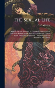 The Sexual Life: A Scientific Treatise Designed For Advanced Students And The Professions, Embracing The Natural Sexual Impulse, Normal Sexual Habits ... Together With Sexual Physiology And Hygiene The Sexual Life: A Scientific Treatise Designed For Advanced Students And The Professions, Embracing The Natural Sexual Impulse, Normal Sexual Habits ... Together With Sexual Physiology And Hygiene
