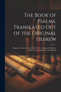 The Book Of Psalms, Translated Out Of The Original Hebrew: Being The Version Set Forth A.D. 1611, Compared With The Most Ancient Authorities And Revised The Book Of Psalms, Translated Out Of The Original Hebrew: Being The Version Set Forth A.D. 1611, Compared With The Most Ancient Authorities And Revised