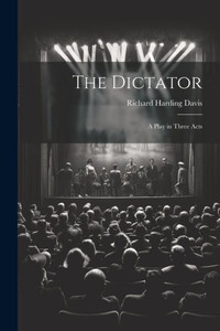 The Dictator: A Play In Three Acts The Dictator: A Play In Three Acts