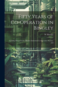 Fifty Years Of Co-Operation In Bingley: A Jubilee Record Of The Bingley Industrial Co-Operative Society, Ltd