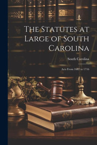 The Statutes At Large Of South Carolina: Acts From 1682 To 1716 The Statutes At Large Of South Carolina: Acts From 1682 To 1716