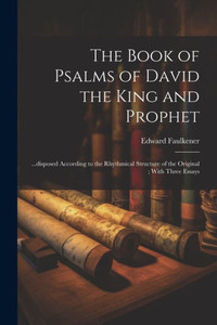 The Book Of Psalms Of David The King And Prophet: ...Disposed According To The Rhythmical Structure Of The Original; With Three Essays The Book Of Psalms Of David The King And Prophet: ...Disposed According To The Rhythmical Structure Of The Original; With Three Essays