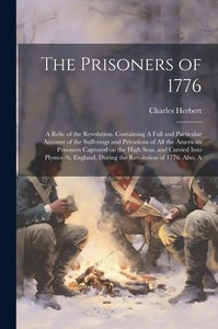 The Prisoners Of 1776; A Relic Of The Revolution. Containing A Full And Particular Account Of The Sufferings And Privations Of All The American ... During The Revolution Of 1776. Also, A