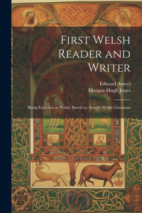 First Welsh reader and writer: being exercises in Welsh, based on Anwyl ...