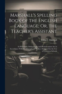 Marshall's Spelling Book Of The English Language; Or, The Teacher's Assistant: In Which The Orthography And Pronunciation Are In Accordance With The ... Designed For The Use Of Common Schools