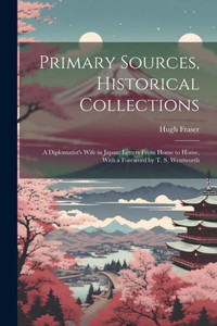 Primary Sources, Historical Collections: A Diplomatist's Wife In Japan; Letters From Home To Home, With A Foreword By T. S. Wentworth Primary Sources, Historical Collections: A Diplomatist's Wife In Japan; Letters From Home To Home, With A Foreword By T. S. Wentworth