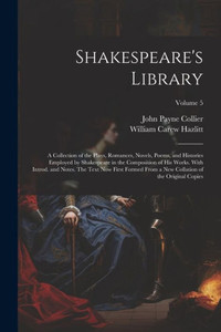 Shakespeare's Library; A Collection Of The Plays, Romances, Novels, Poems, And Histories Employed By Shakespeare In The Composition Of His Works. With ... Collation Of The Original Copies; Volume 5 Shakespeare's Library; A Collection Of The Plays, Romances, Novels, Poems, And Histories Employed By Shakespeare In The Composition Of His Works. With ... Collation Of The Original Copies; Volume 5