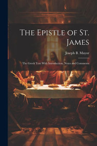 The Epistle Of St. James: The Greek Text With Introduction, Notes And Comments