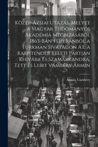 Közép-Ázsiai Utazás, Melyet A Magyar Tudományos Akadémia Megbizásából 1863-Ban Teheránból A Turkman Sivatagon Át, A Kaspitenger Keleti Partján Khivába ... És Leirt Vámbéry Ármin (Hungarian Edition)