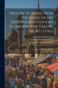 History Of India: From The Close Of The Seventeenth Century To The Present Time, By Sir. A.C. Lyall: Volume 8 Of History Of India History Of India: From The Close Of The Seventeenth Century To The Present Time, By Sir. A.C. Lyall: Volume 8 Of History Of India