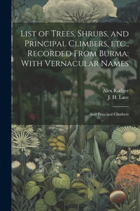 List Of Trees, Shrubs, And Principal Climbers, Etc., Recorded From Burma: With Vernacular Names: And Principal Climbers