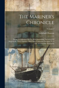The Mariner's Chronicle: Being A Collection Of The Most Interesting Narratives Of Shipwrecks, Fires, Famines, And Other Calamities Incident To A Life Of Maritime Enterprise; Volume 2 The Mariner's Chronicle: Being A Collection Of The Most Interesting Narratives Of Shipwrecks, Fires, Famines, And Other Calamities Incident To A Life Of Maritime Enterprise; Volume 2