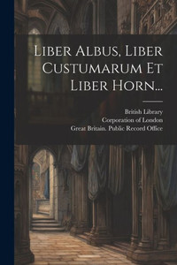 Liber Albus, Liber Custumarum Et Liber Horn... (Latin Edition) Liber Albus, Liber Custumarum Et Liber Horn... (Latin Edition)