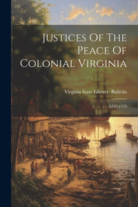 Justices Of The Peace Of Colonial Virginia: 1757-1775 Justices Of The Peace Of Colonial Virginia: 1757-1775