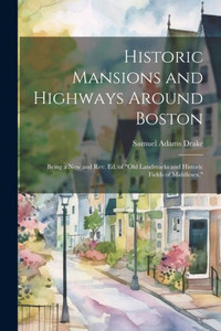 Historic Mansions And Highways Around Boston: Being A New And Rev. Ed. Of "Old Landmarks And Historic Fields Of Middlesex." Historic Mansions And Highways Around Boston: Being A New And Rev. Ed. Of "Old Landmarks And Historic Fields Of Middlesex."
