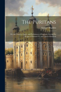 The Puritans: Or, The Church, Court, And Parliament Of England, During The Reigns Of Edward Vi. And Queen Elizabeth The Puritans: Or, The Church, Court, And Parliament Of England, During The Reigns Of Edward Vi. And Queen Elizabeth