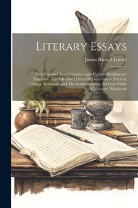 Literary Essays: New England Two Centuries Ago. Carlyle. Swinburne's Tragedies. The Life And Letters Of James Gates Percival. Lessing. Rousseau And ... A Great Public Character. Witchcraft