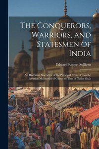 The Conquerors, Warriors, And Statesmen Of India: An Historical Narrative Of The Principal Events From The Invasion Mahmoud Of Ghizni To That Of Nader Shah The Conquerors, Warriors, And Statesmen Of India: An Historical Narrative Of The Principal Events From The Invasion Mahmoud Of Ghizni To That Of Nader Shah