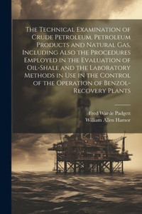 The Technical Examination Of Crude Petroleum, Petroleum Products And Natural Gas, Including Also The Procedures Employed In The Evaluation Of ... Of The Operation Of Benzol-Recovery Plants The Technical Examination Of Crude Petroleum, Petroleum Products And Natural Gas, Including Also The Procedures Employed In The Evaluation Of ... Of The Operation Of Benzol-Recovery Plants