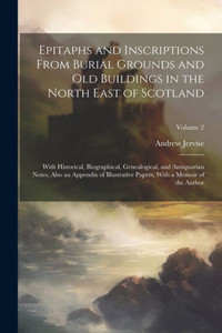 Epitaphs And Inscriptions From Burial Grounds And Old Buildings In The North East Of Scotland; With Historical, Biographical, Genealogical, And ... Papers, With A Memoir Of The Author; Volume 2