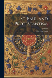 St. Paul And Protestantism: With Other Essays St. Paul And Protestantism: With Other Essays